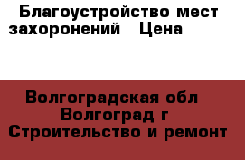 Благоустройство мест захоронений › Цена ­ 4 500 - Волгоградская обл., Волгоград г. Строительство и ремонт » Услуги   . Волгоградская обл.